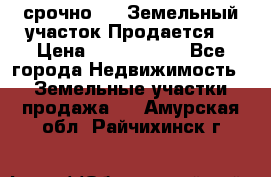 срочно!    Земельный участок!Продается! › Цена ­ 1 000 000 - Все города Недвижимость » Земельные участки продажа   . Амурская обл.,Райчихинск г.